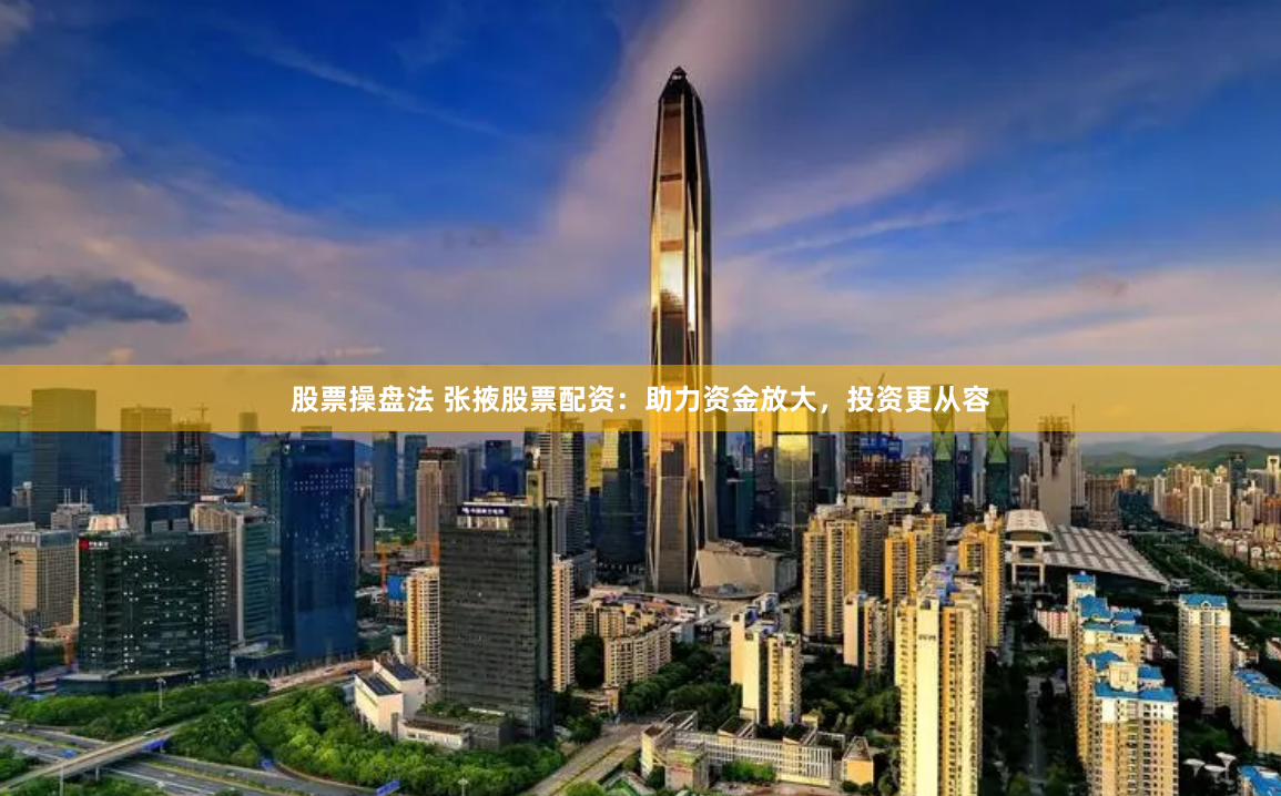 股票操盘法 张掖股票配资：助力资金放大，投资更从容