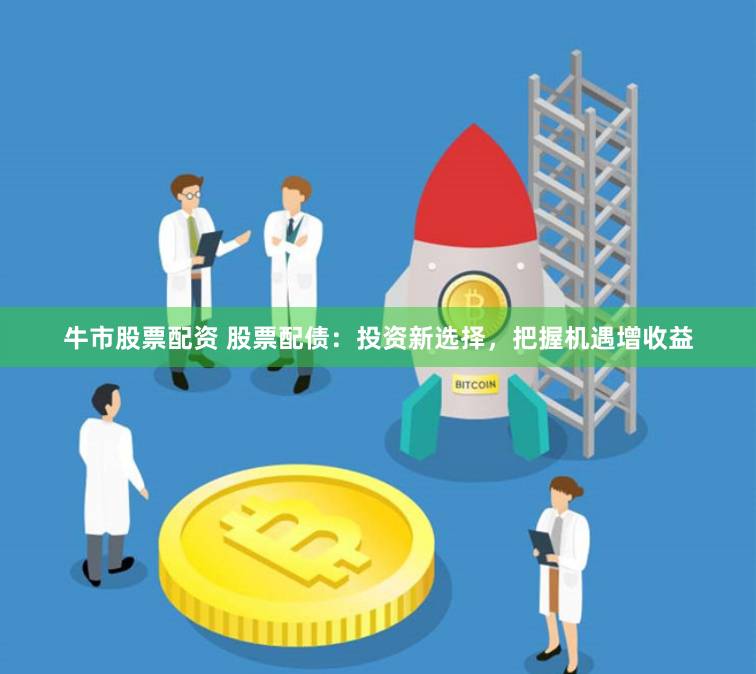 牛市股票配资 股票配债：投资新选择，把握机遇增收益