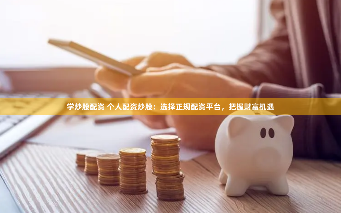 学炒股配资 个人配资炒股：选择正规配资平台，把握财富机遇
