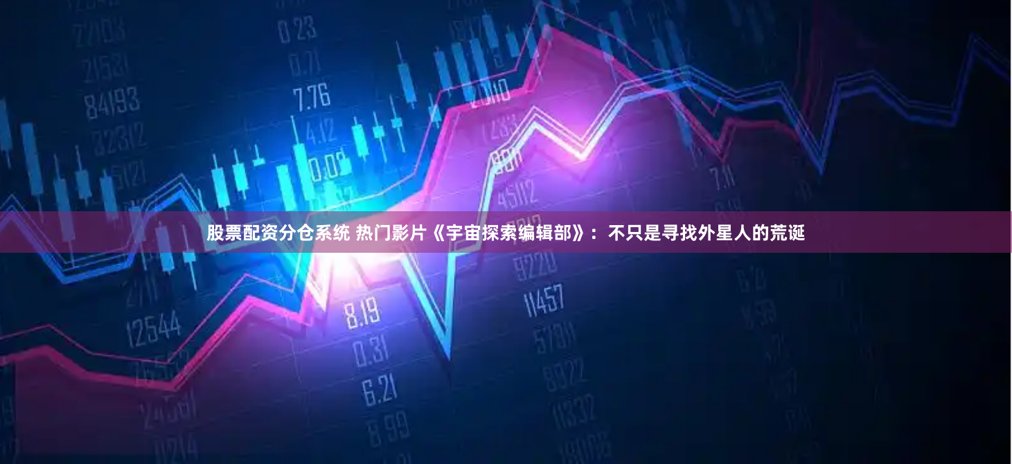 股票配资分仓系统 热门影片《宇宙探索编辑部》：不只是寻找外星人的荒诞