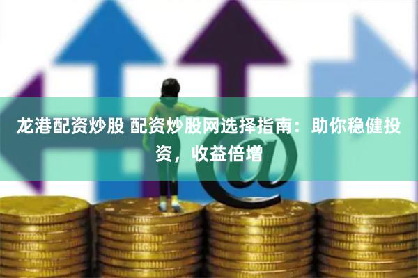 龙港配资炒股 配资炒股网选择指南：助你稳健投资，收益倍增