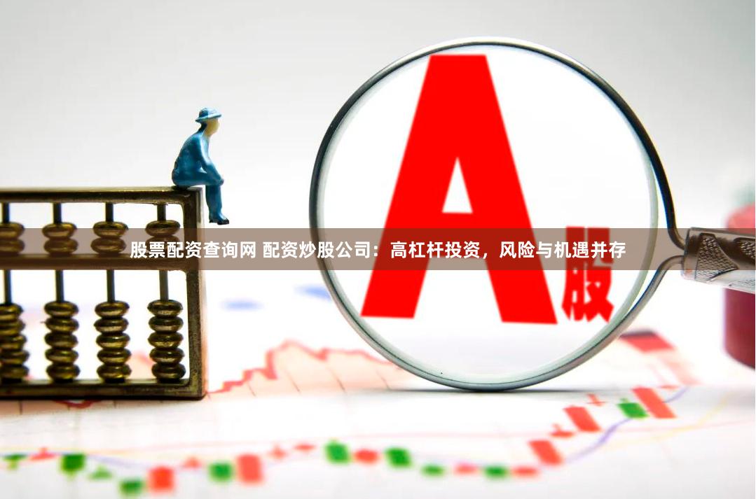 股票配资查询网 配资炒股公司：高杠杆投资，风险与机遇并存