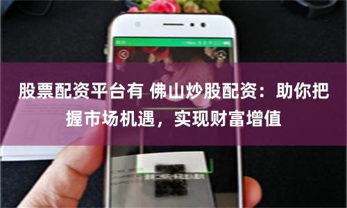 股票配资平台有 佛山炒股配资：助你把握市场机遇，实现财富增值