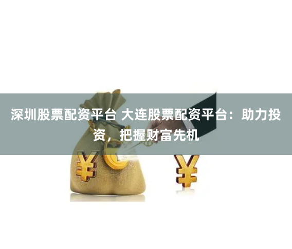 深圳股票配资平台 大连股票配资平台：助力投资，把握财富先机