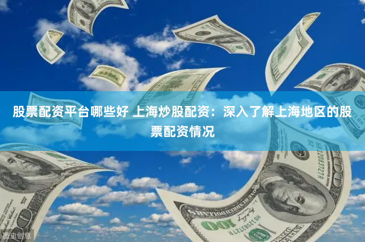 股票配资平台哪些好 上海炒股配资：深入了解上海地区的股票配资情况