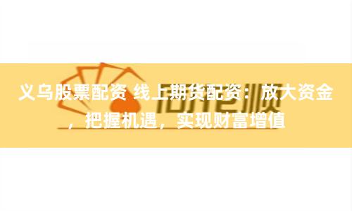 义乌股票配资 线上期货配资：放大资金，把握机遇，实现财富增值