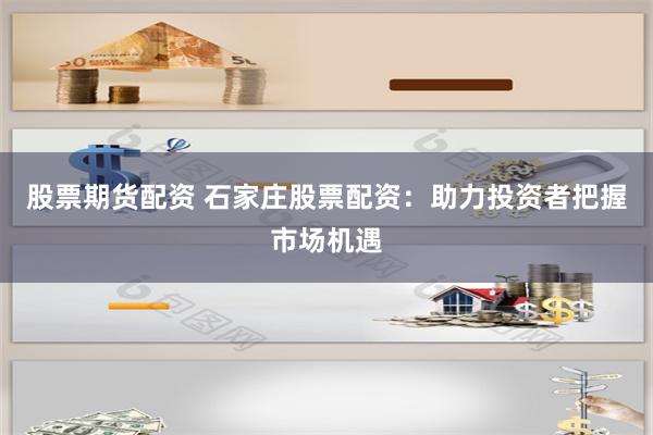 股票期货配资 石家庄股票配资：助力投资者把握市场机遇