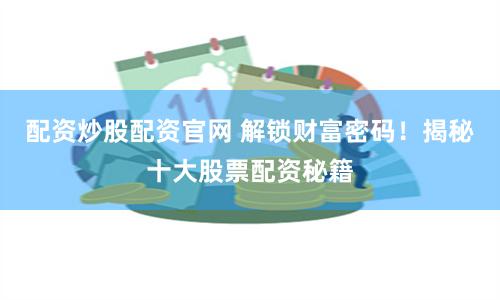 配资炒股配资官网 解锁财富密码！揭秘十大股票配资秘籍