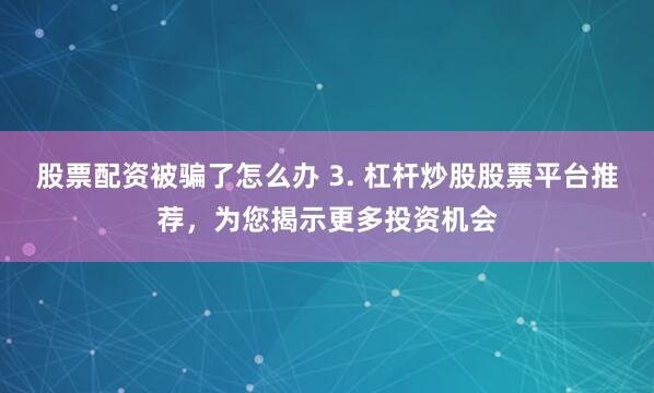 股票配资被骗了怎么办 3. 杠杆炒股股票平台推荐，为您揭示更多投资机会