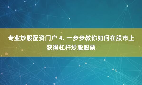 专业炒股配资门户 4. 一步步教你如何在股市上获得杠杆炒股股票