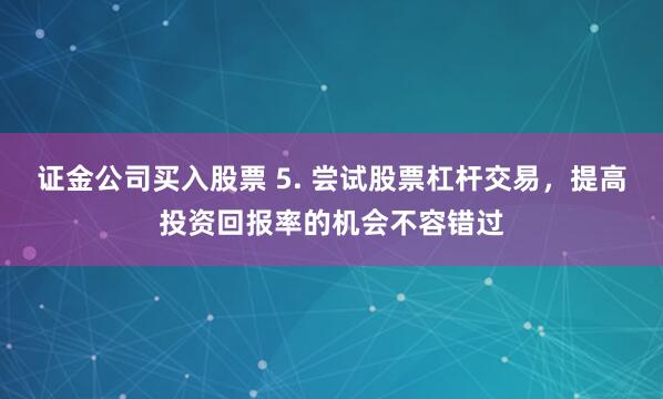证金公司买入股票 5. 尝试股票杠杆交易，提高投资回报率的机会不容错过