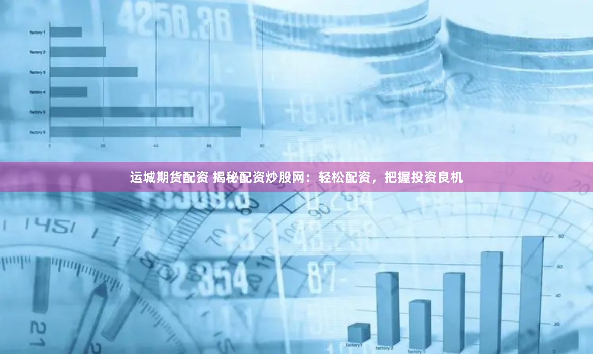 运城期货配资 揭秘配资炒股网：轻松配资，把握投资良机