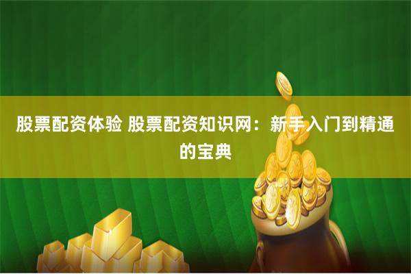 股票配资体验 股票配资知识网：新手入门到精通的宝典