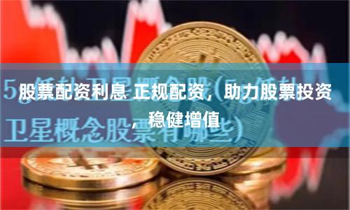 股票配资利息 正规配资，助力股票投资，稳健增值