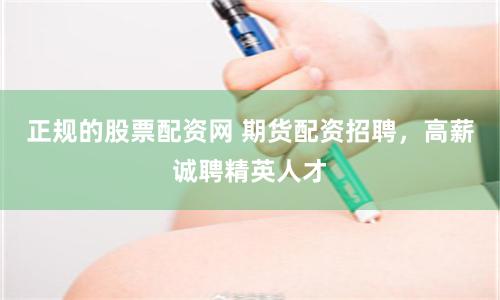 正规的股票配资网 期货配资招聘，高薪诚聘精英人才