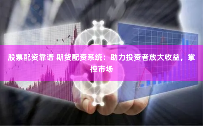 股票配资靠谱 期货配资系统：助力投资者放大收益，掌控市场