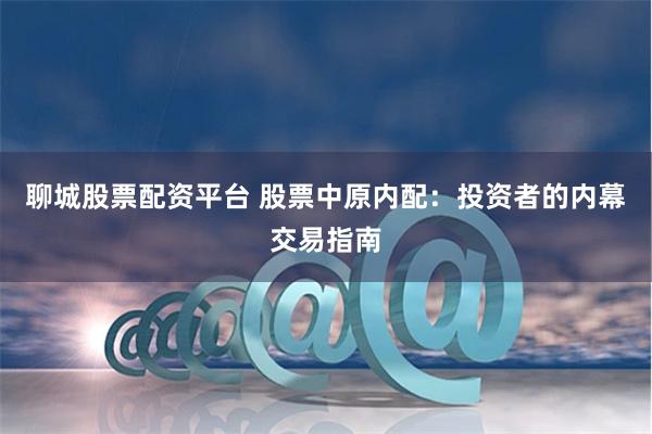 聊城股票配资平台 股票中原内配：投资者的内幕交易指南