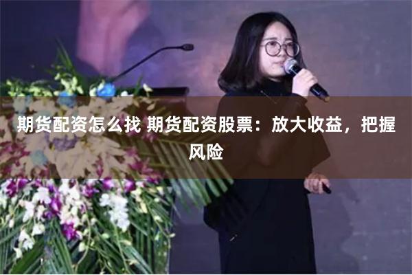 期货配资怎么找 期货配资股票：放大收益，把握风险