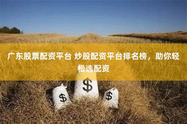 广东股票配资平台 炒股配资平台排名榜，助你轻松选配资
