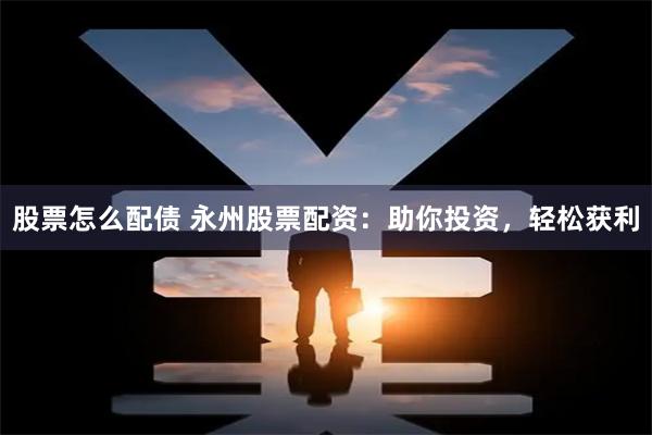 股票怎么配债 永州股票配资：助你投资，轻松获利