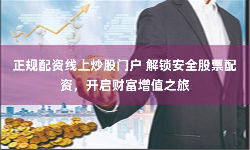 正规配资线上炒股门户 解锁安全股票配资，开启财富增值之旅