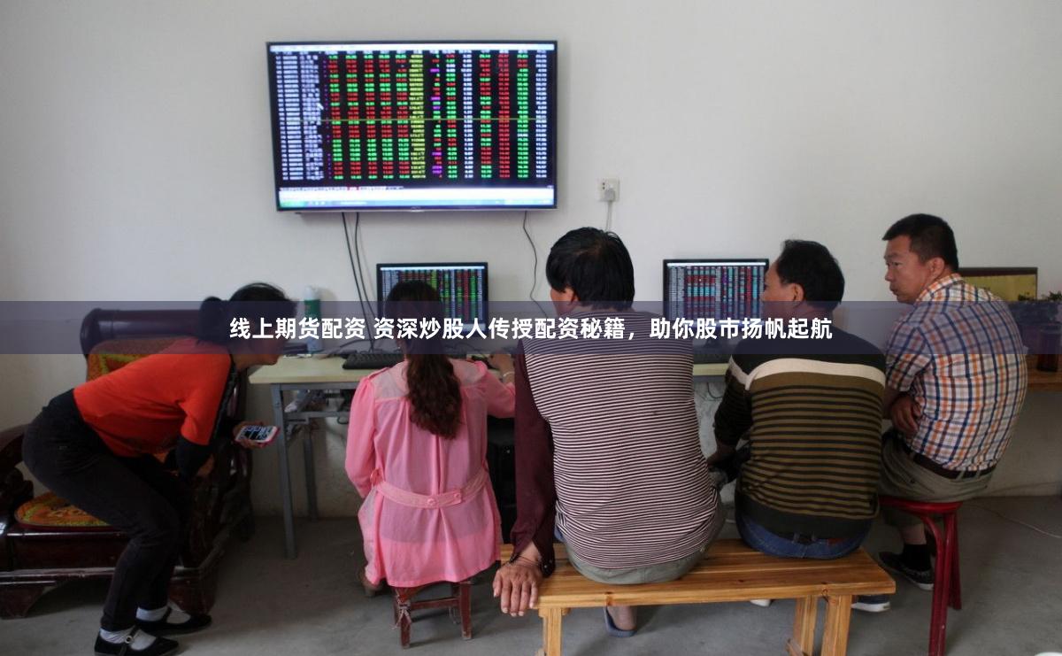 线上期货配资 资深炒股人传授配资秘籍，助你股市扬帆起航