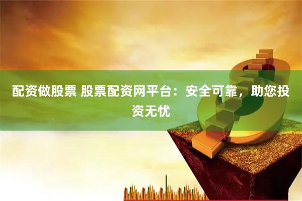 配资做股票 股票配资网平台：安全可靠，助您投资无忧