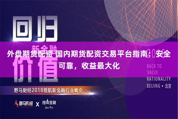 外盘期货配资 国内期货配资交易平台指南：安全可靠，收益最大化