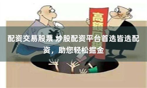 配资交易股票 炒股配资平台首选皆选配资，助您轻松掘金