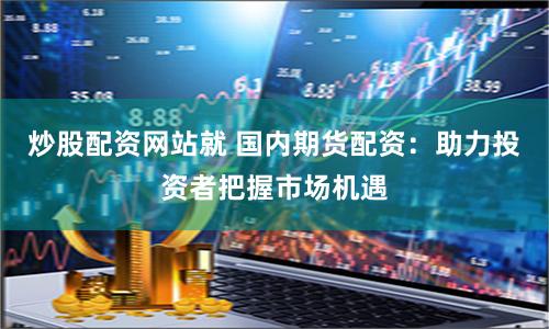 炒股配资网站就 国内期货配资：助力投资者把握市场机遇