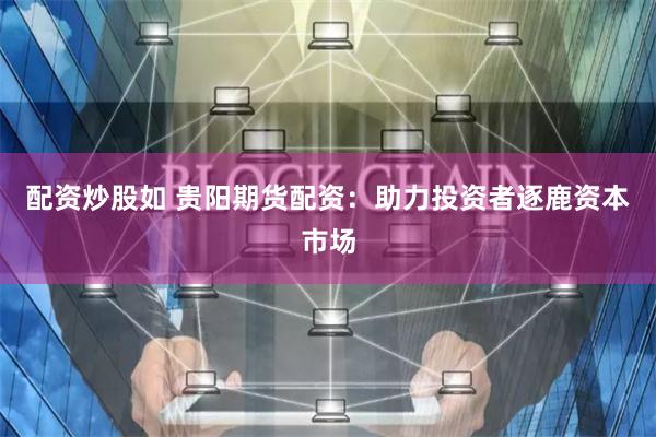 配资炒股如 贵阳期货配资：助力投资者逐鹿资本市场