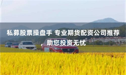 私募股票操盘手 专业期货配资公司推荐，助您投资无忧