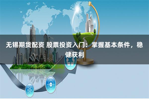 无锡期货配资 股票投资入门：掌握基本条件，稳健获利