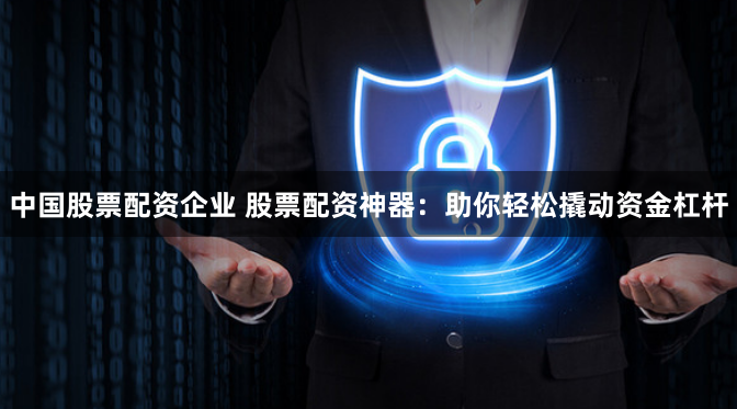中国股票配资企业 股票配资神器：助你轻松撬动资金杠杆