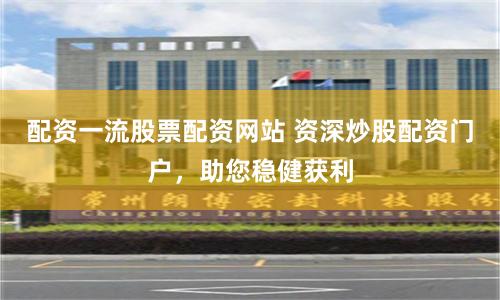 配资一流股票配资网站 资深炒股配资门户，助您稳健获利