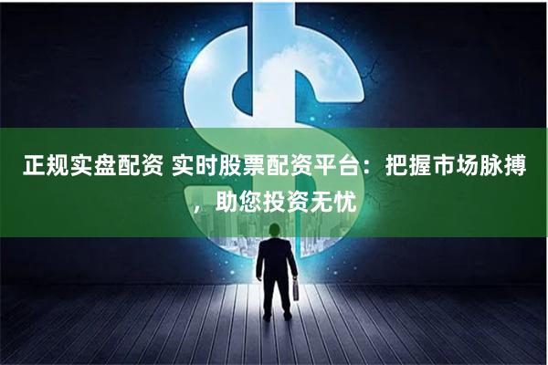 正规实盘配资 实时股票配资平台：把握市场脉搏，助您投资无忧