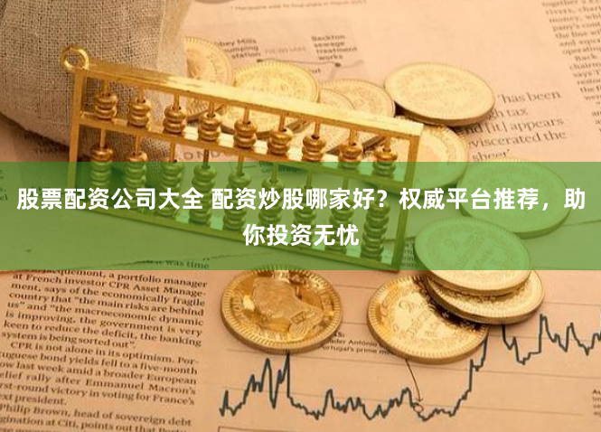 股票配资公司大全 配资炒股哪家好？权威平台推荐，助你投资无忧