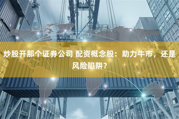 炒股开那个证券公司 配资概念股：助力牛市，还是风险陷阱？