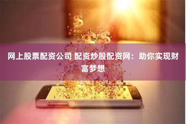 网上股票配资公司 配资炒股配资网：助你实现财富梦想