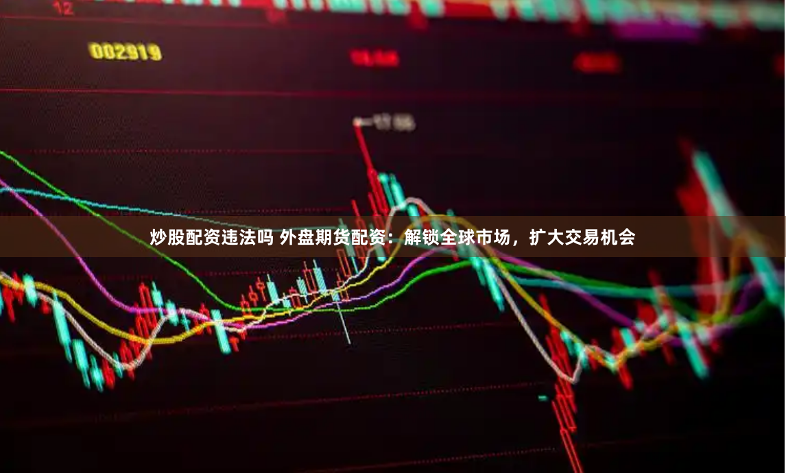 炒股配资违法吗 外盘期货配资：解锁全球市场，扩大交易机会