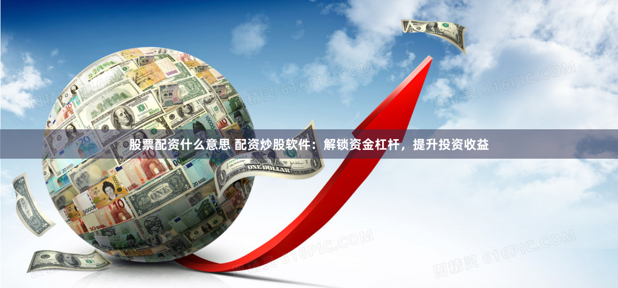 股票配资什么意思 配资炒股软件：解锁资金杠杆，提升投资收益