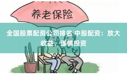 全国股票配资公司排名 中股配资：放大收益，谨慎投资
