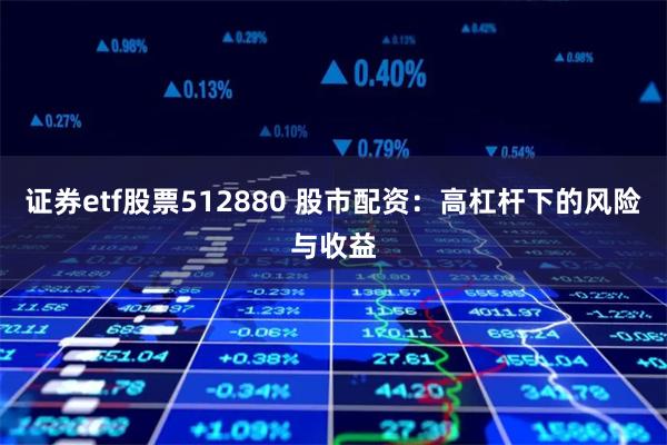 证券etf股票512880 股市配资：高杠杆下的风险与收益