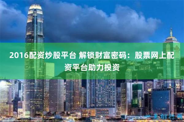 2016配资炒股平台 解锁财富密码：股票网上配资平台助力投资