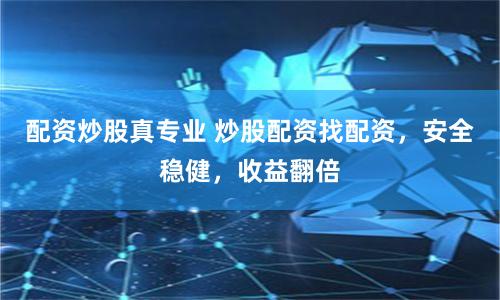 配资炒股真专业 炒股配资找配资，安全稳健，收益翻倍