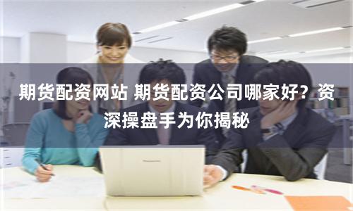 期货配资网站 期货配资公司哪家好？资深操盘手为你揭秘
