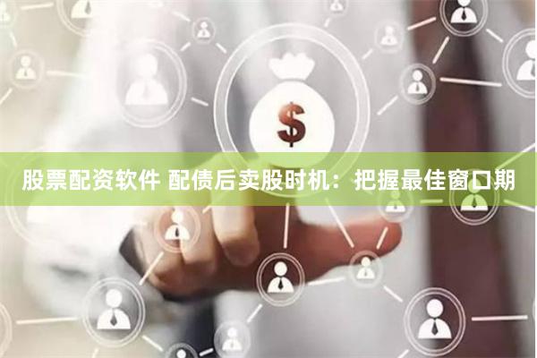股票配资软件 配债后卖股时机：把握最佳窗口期