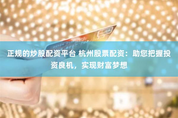 正规的炒股配资平台 杭州股票配资：助您把握投资良机，实现财富梦想