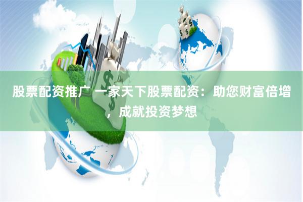 股票配资推广 一家天下股票配资：助您财富倍增，成就投资梦想