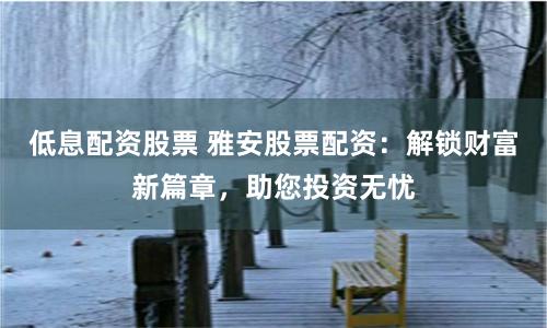 低息配资股票 雅安股票配资：解锁财富新篇章，助您投资无忧